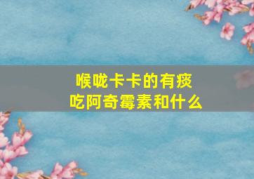 喉咙卡卡的有痰 吃阿奇霉素和什么